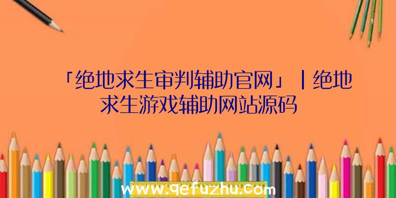 「绝地求生审判辅助官网」|绝地求生游戏辅助网站源码